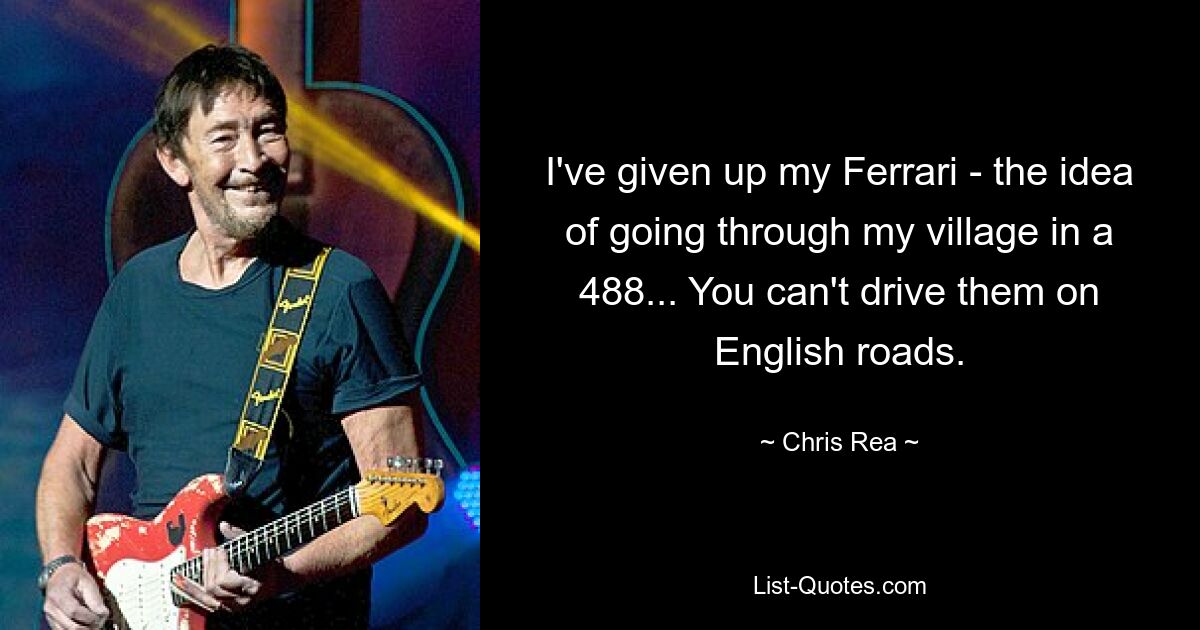 I've given up my Ferrari - the idea of going through my village in a 488... You can't drive them on English roads. — © Chris Rea