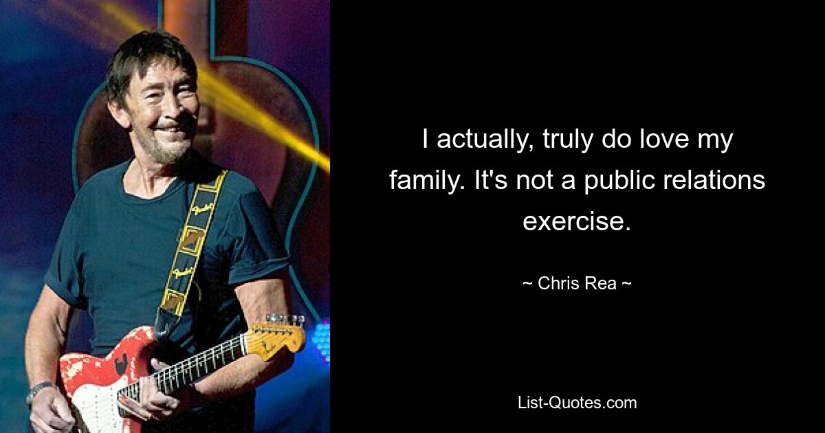 I actually, truly do love my family. It's not a public relations exercise. — © Chris Rea