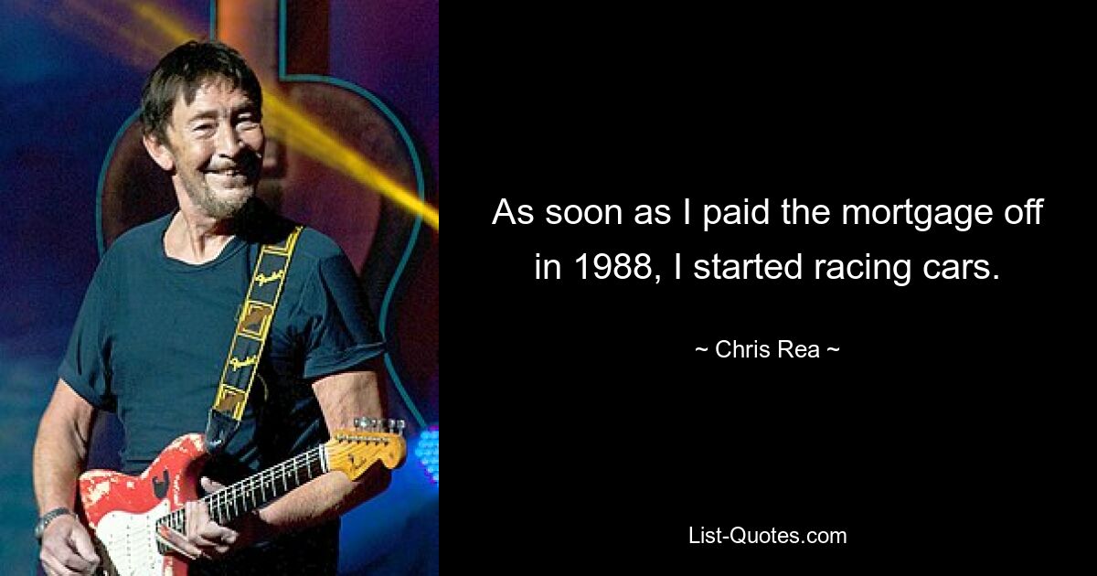 As soon as I paid the mortgage off in 1988, I started racing cars. — © Chris Rea