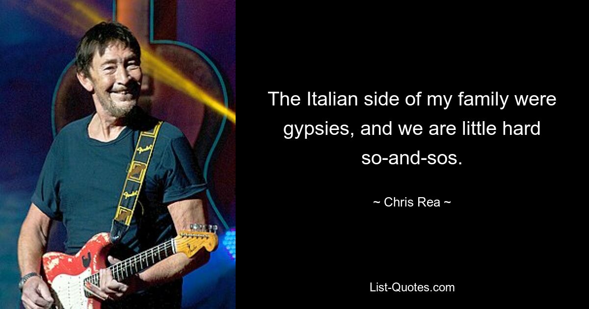 The Italian side of my family were gypsies, and we are little hard so-and-sos. — © Chris Rea