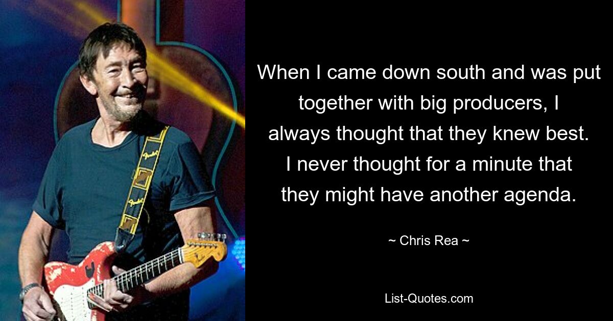 When I came down south and was put together with big producers, I always thought that they knew best. I never thought for a minute that they might have another agenda. — © Chris Rea