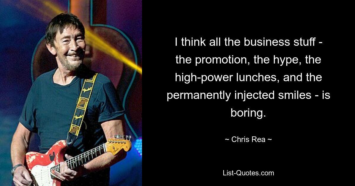 I think all the business stuff - the promotion, the hype, the high-power lunches, and the permanently injected smiles - is boring. — © Chris Rea