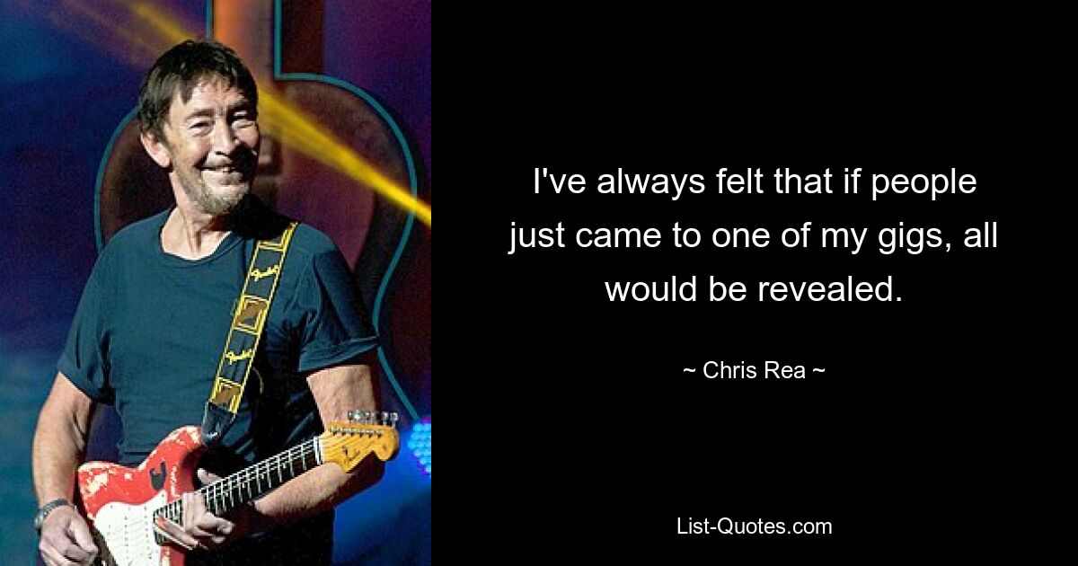 I've always felt that if people just came to one of my gigs, all would be revealed. — © Chris Rea