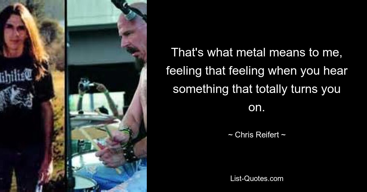 That's what metal means to me, feeling that feeling when you hear something that totally turns you on. — © Chris Reifert