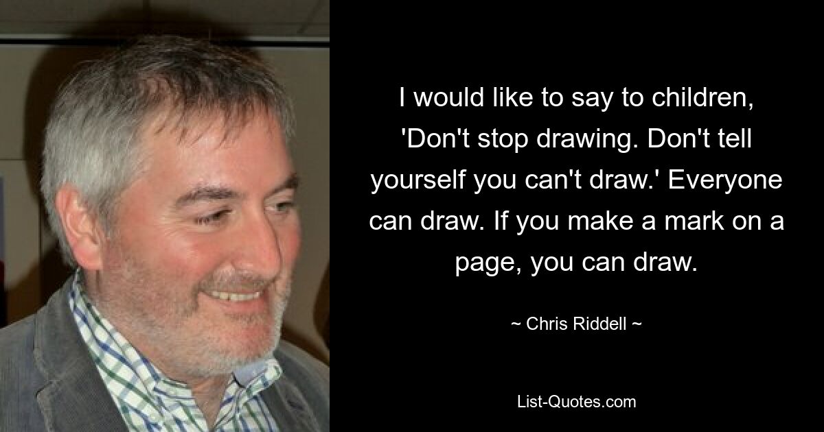 I would like to say to children, 'Don't stop drawing. Don't tell yourself you can't draw.' Everyone can draw. If you make a mark on a page, you can draw. — © Chris Riddell