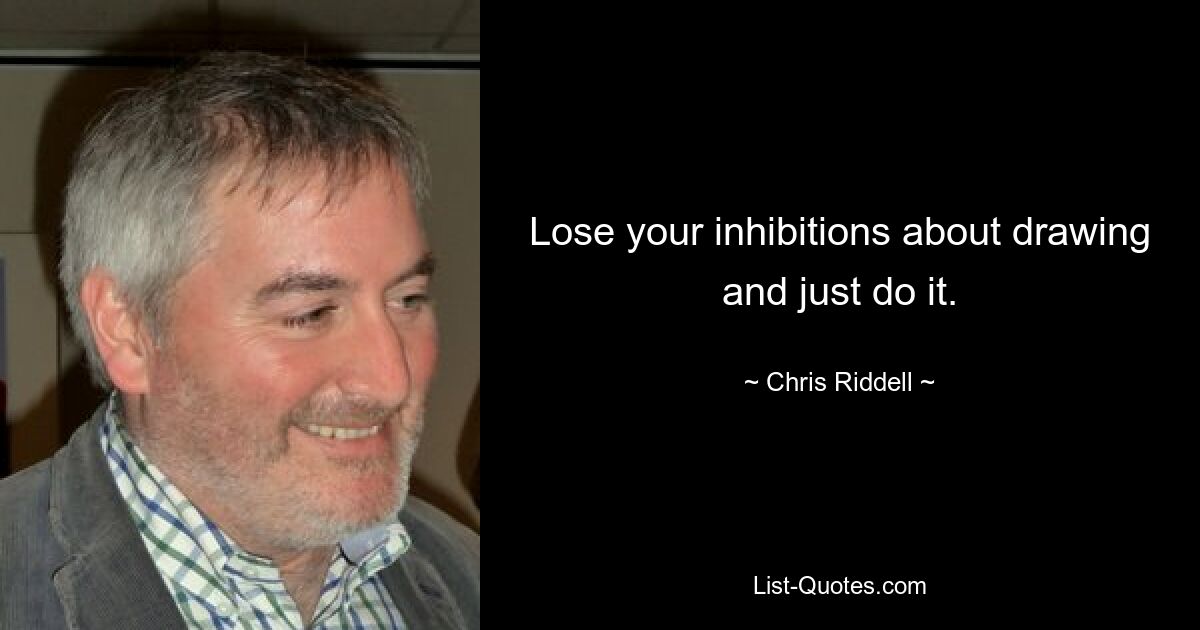 Lose your inhibitions about drawing and just do it. — © Chris Riddell