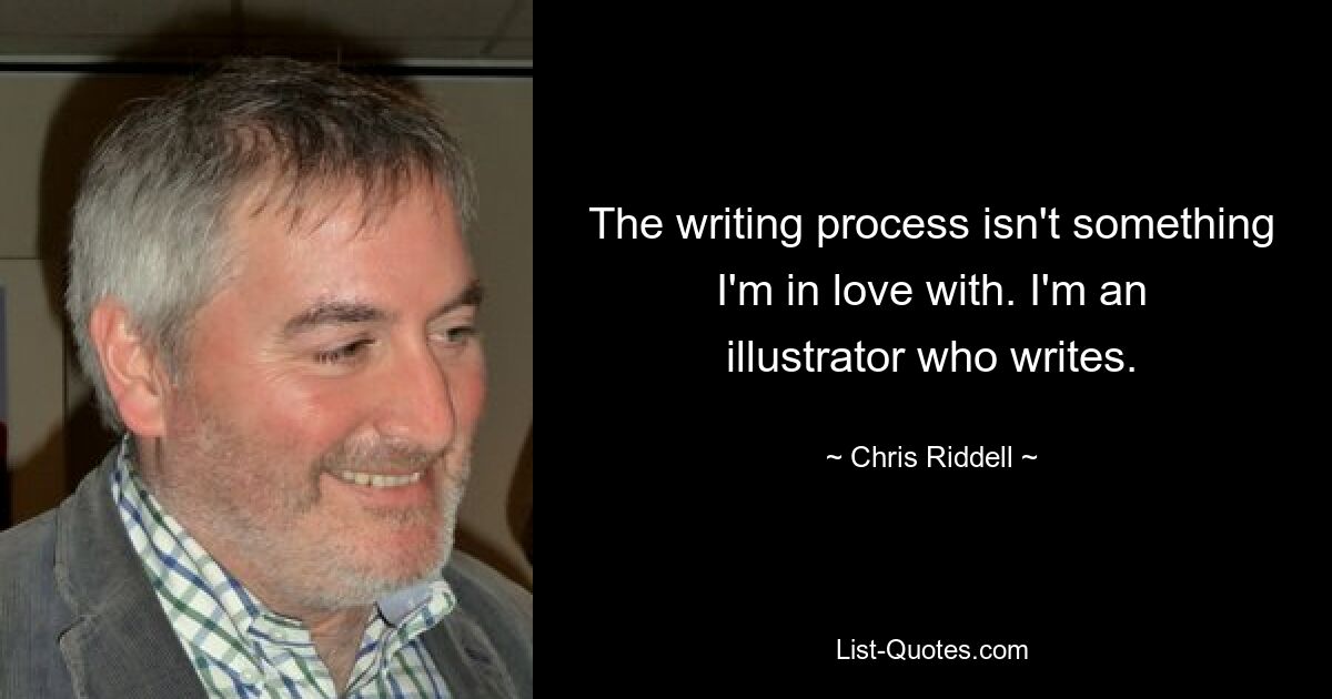 The writing process isn't something I'm in love with. I'm an illustrator who writes. — © Chris Riddell