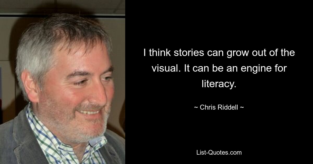 I think stories can grow out of the visual. It can be an engine for literacy. — © Chris Riddell