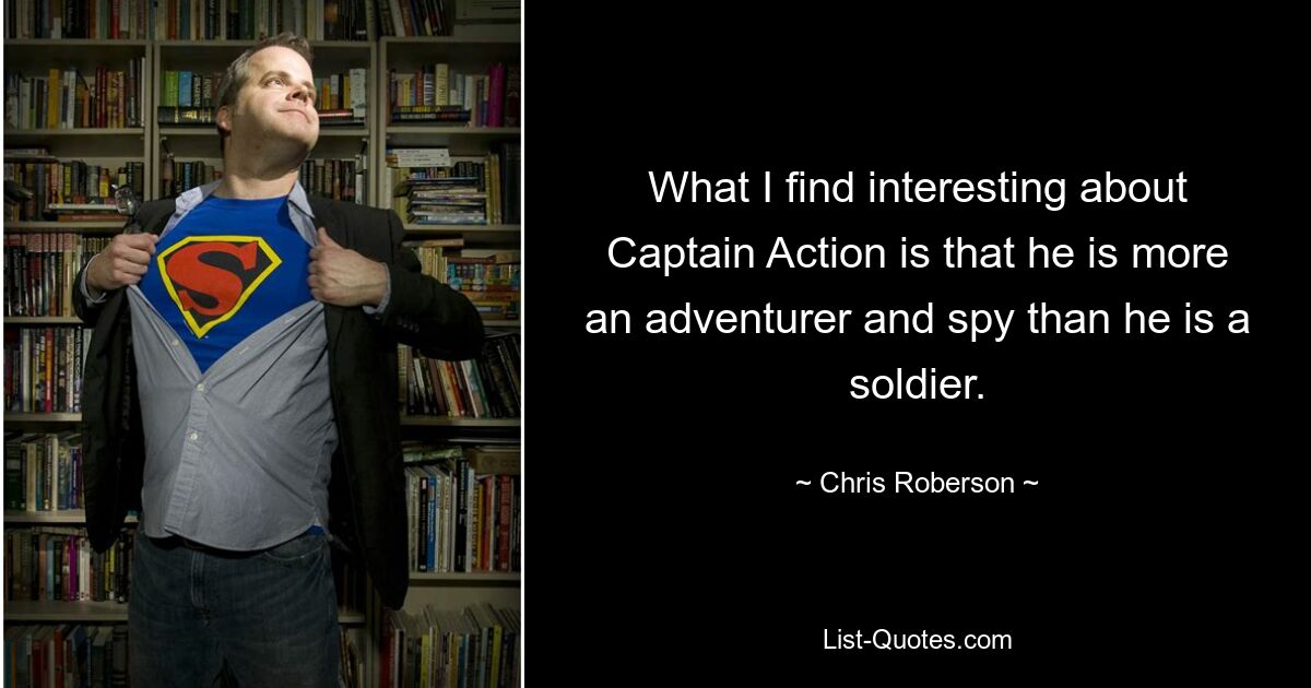 What I find interesting about Captain Action is that he is more an adventurer and spy than he is a soldier. — © Chris Roberson