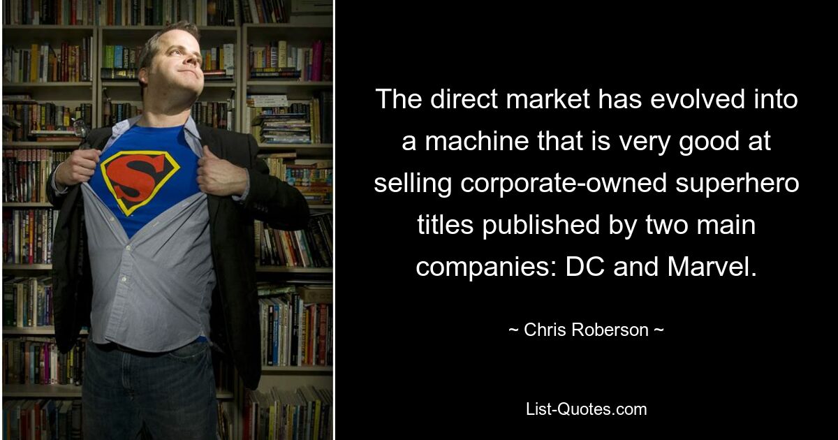 The direct market has evolved into a machine that is very good at selling corporate-owned superhero titles published by two main companies: DC and Marvel. — © Chris Roberson