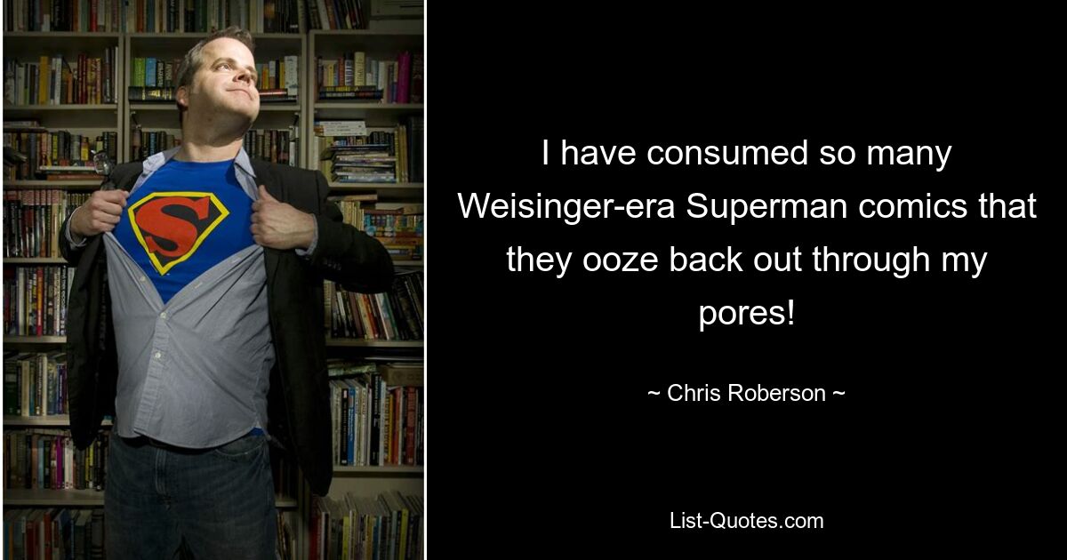 I have consumed so many Weisinger-era Superman comics that they ooze back out through my pores! — © Chris Roberson