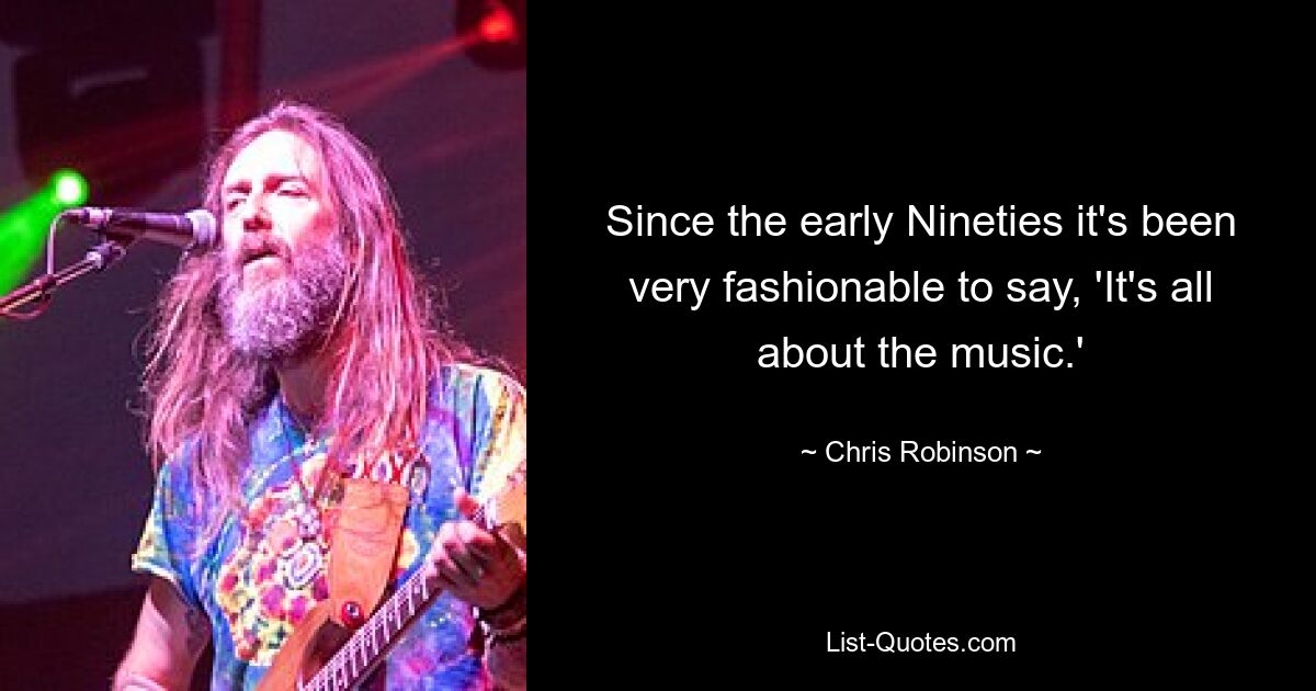 Since the early Nineties it's been very fashionable to say, 'It's all about the music.' — © Chris Robinson