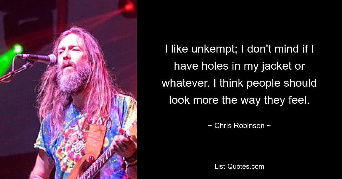 I like unkempt; I don't mind if I have holes in my jacket or whatever. I think people should look more the way they feel. — © Chris Robinson