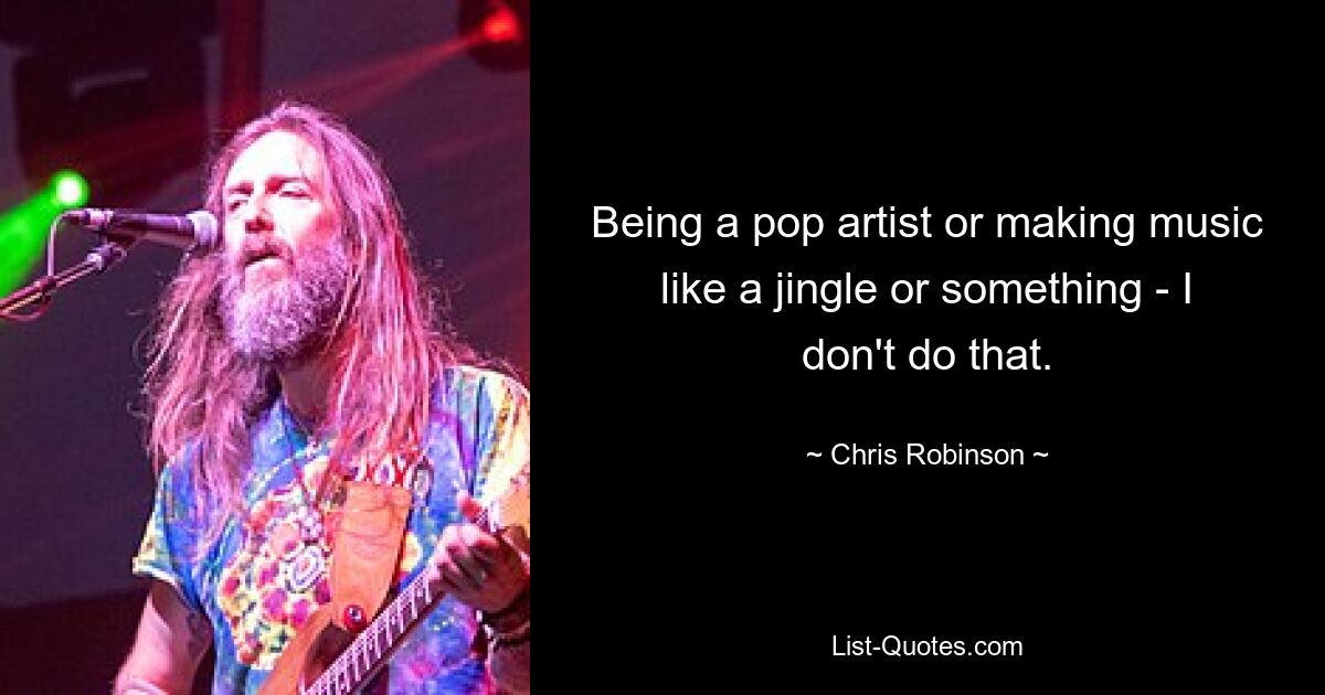 Being a pop artist or making music like a jingle or something - I don't do that. — © Chris Robinson