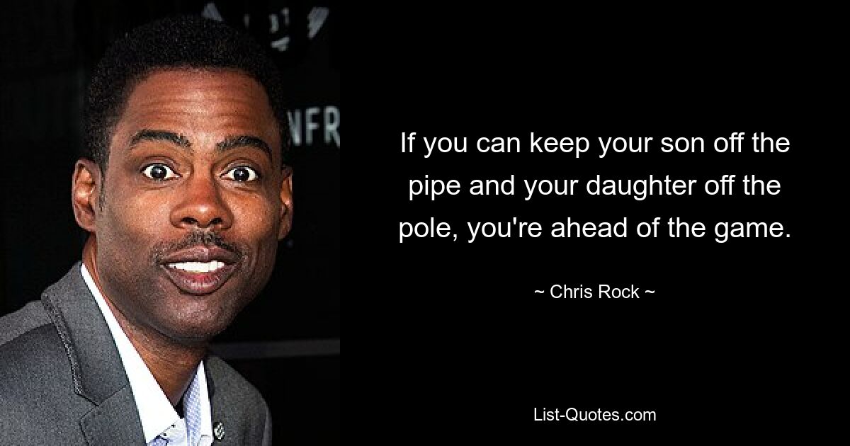 If you can keep your son off the pipe and your daughter off the pole, you're ahead of the game. — © Chris Rock