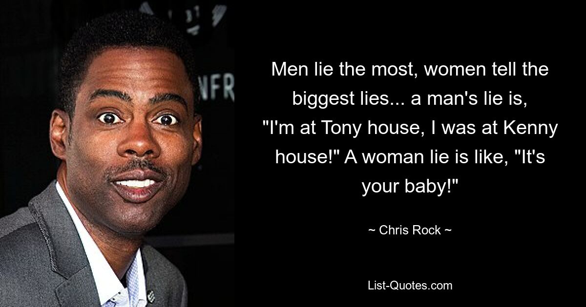 Men lie the most, women tell the biggest lies... a man's lie is, "I'm at Tony house, I was at Kenny house!" A woman lie is like, "It's your baby!" — © Chris Rock