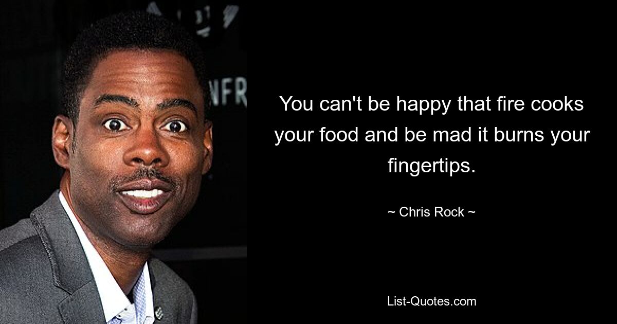 You can't be happy that fire cooks your food and be mad it burns your fingertips. — © Chris Rock