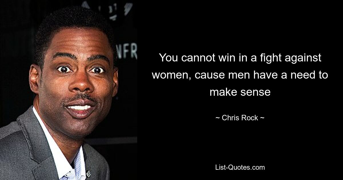 You cannot win in a fight against women, cause men have a need to make sense — © Chris Rock