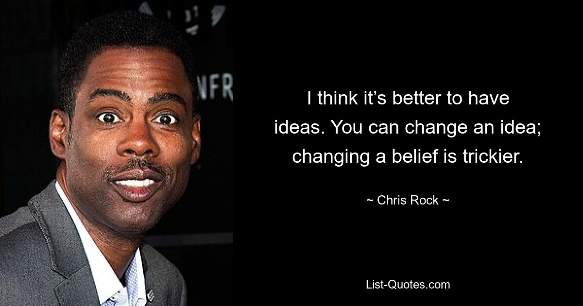 I think it’s better to have ideas. You can change an idea; changing a belief is trickier. — © Chris Rock