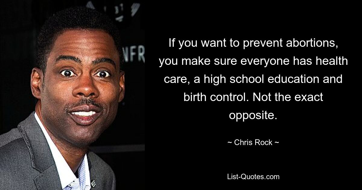 If you want to prevent abortions, you make sure everyone has health care, a high school education and birth control. Not the exact opposite. — © Chris Rock