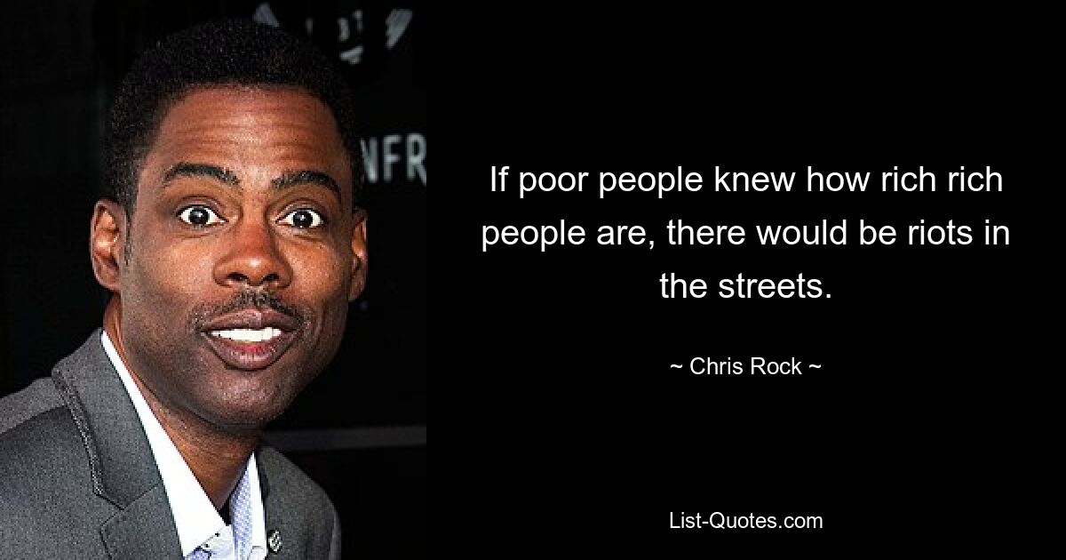 If poor people knew how rich rich people are, there would be riots in the streets. — © Chris Rock