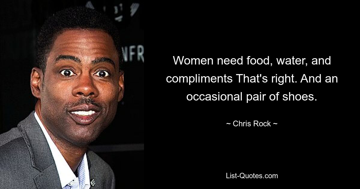 Women need food, water, and compliments That's right. And an occasional pair of shoes. — © Chris Rock