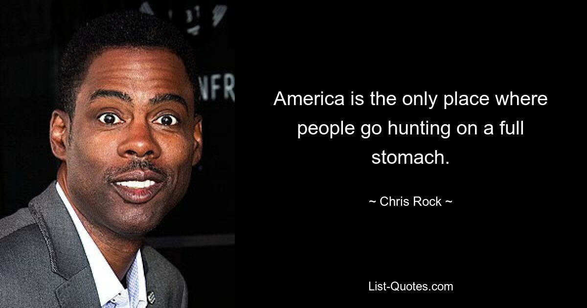 America is the only place where people go hunting on a full stomach. — © Chris Rock