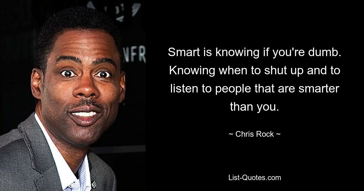 Smart is knowing if you're dumb. Knowing when to shut up and to listen to people that are smarter than you. — © Chris Rock