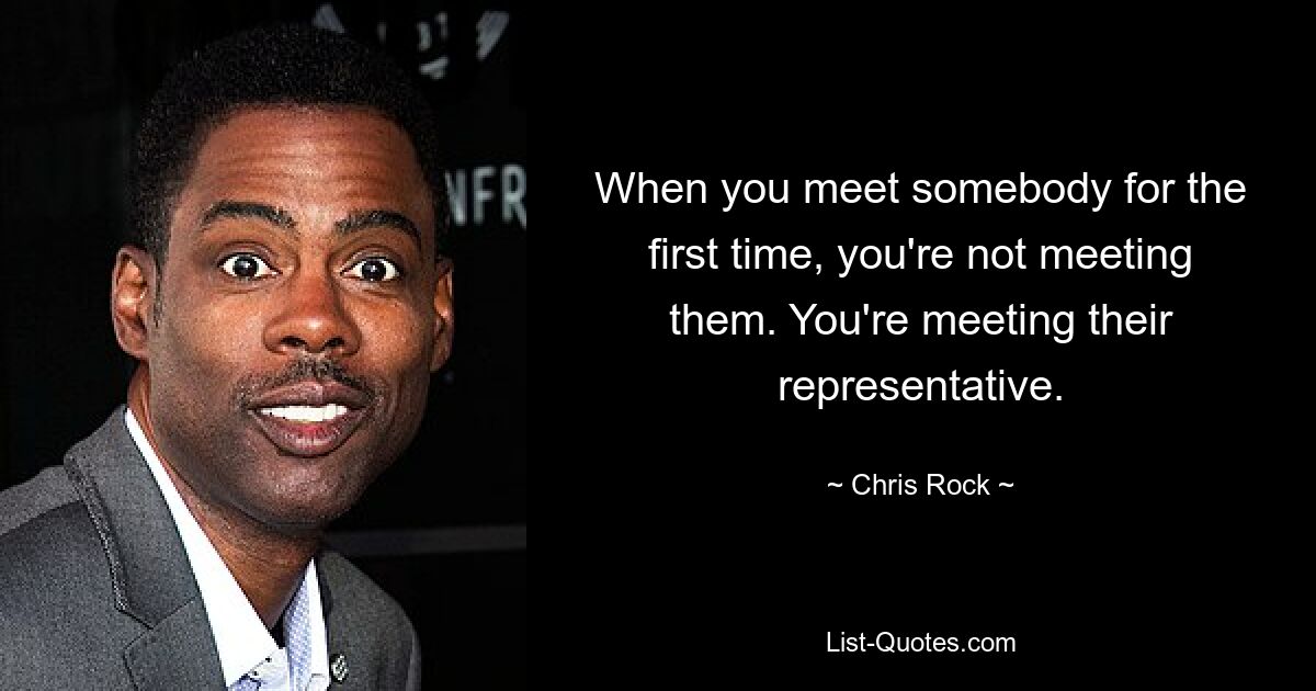 When you meet somebody for the first time, you're not meeting them. You're meeting their representative. — © Chris Rock