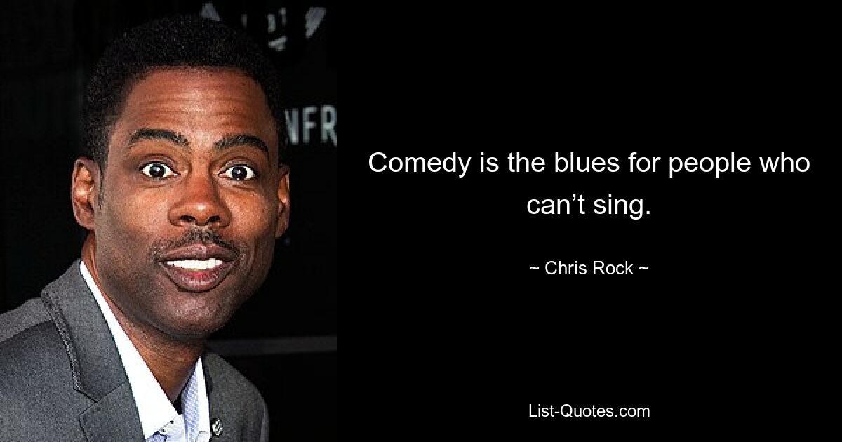 Comedy is the blues for people who can’t sing. — © Chris Rock