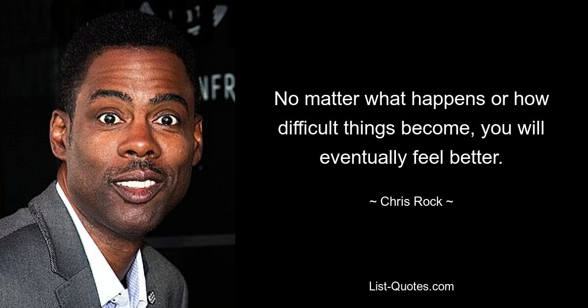 No matter what happens or how difficult things become, you will eventually feel better. — © Chris Rock