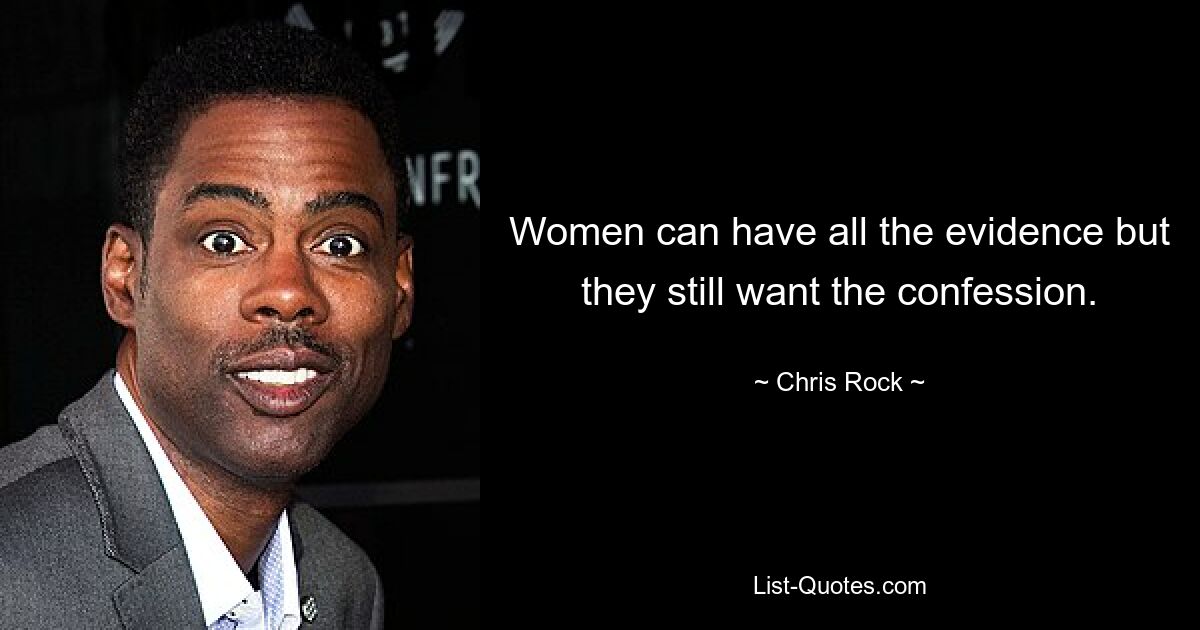 Women can have all the evidence but they still want the confession. — © Chris Rock