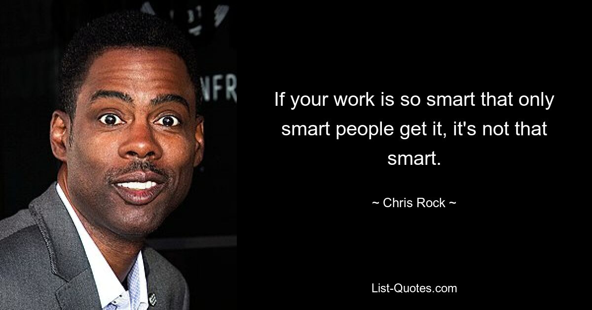 If your work is so smart that only smart people get it, it's not that smart. — © Chris Rock