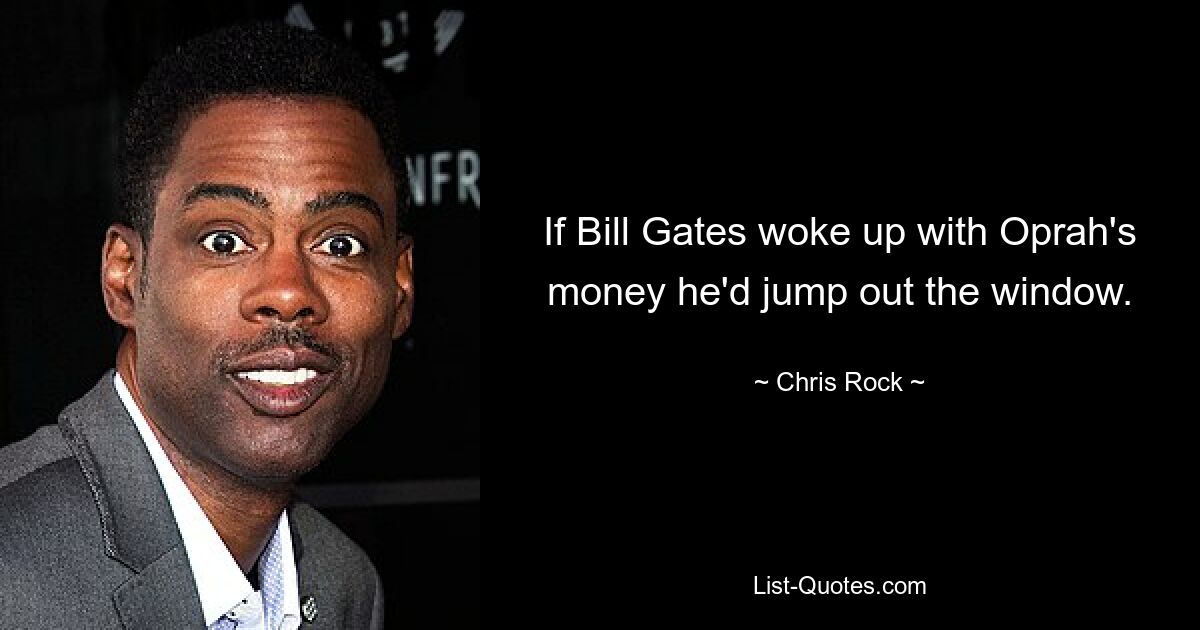 If Bill Gates woke up with Oprah's money he'd jump out the window. — © Chris Rock