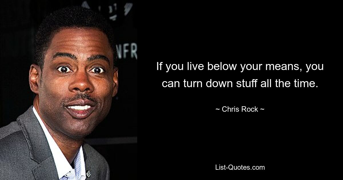 If you live below your means, you can turn down stuff all the time. — © Chris Rock