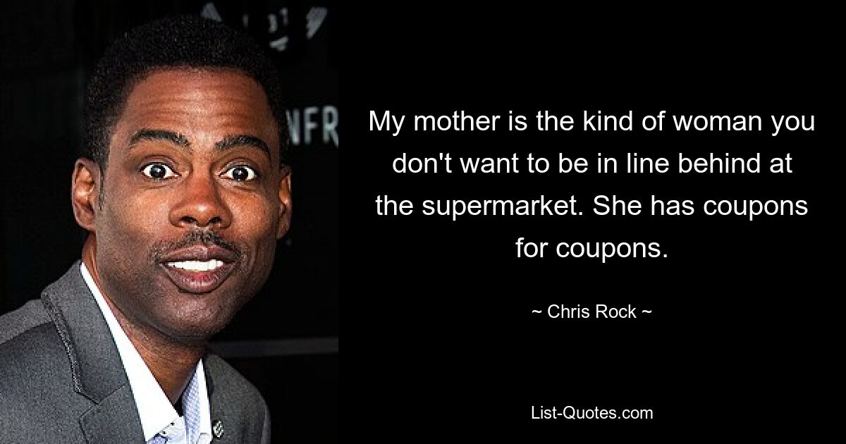 My mother is the kind of woman you don't want to be in line behind at the supermarket. She has coupons for coupons. — © Chris Rock