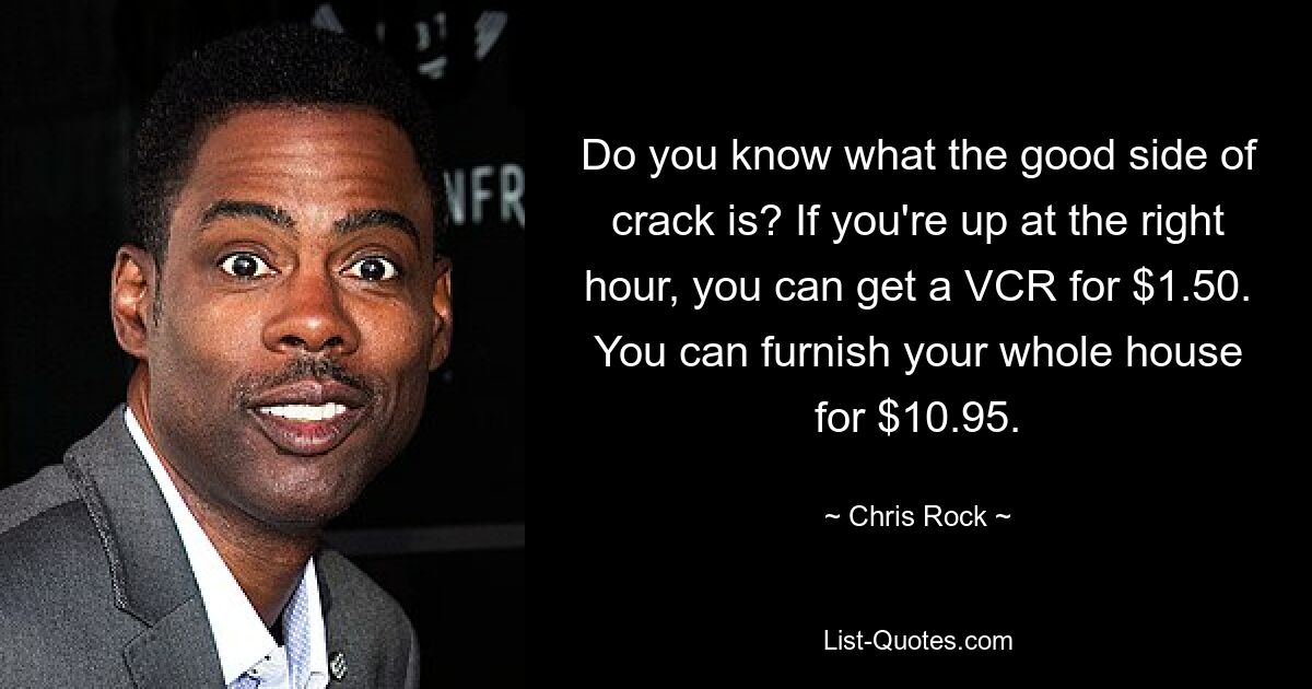 Do you know what the good side of crack is? If you're up at the right hour, you can get a VCR for $1.50. You can furnish your whole house for $10.95. — © Chris Rock