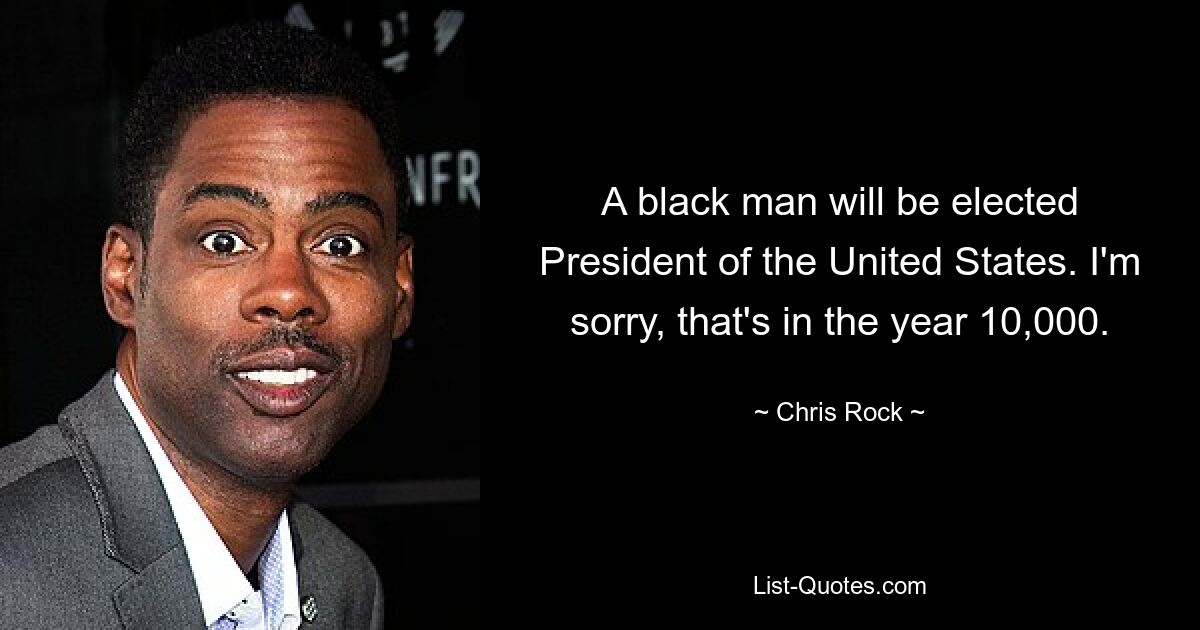 A black man will be elected President of the United States. I'm sorry, that's in the year 10,000. — © Chris Rock