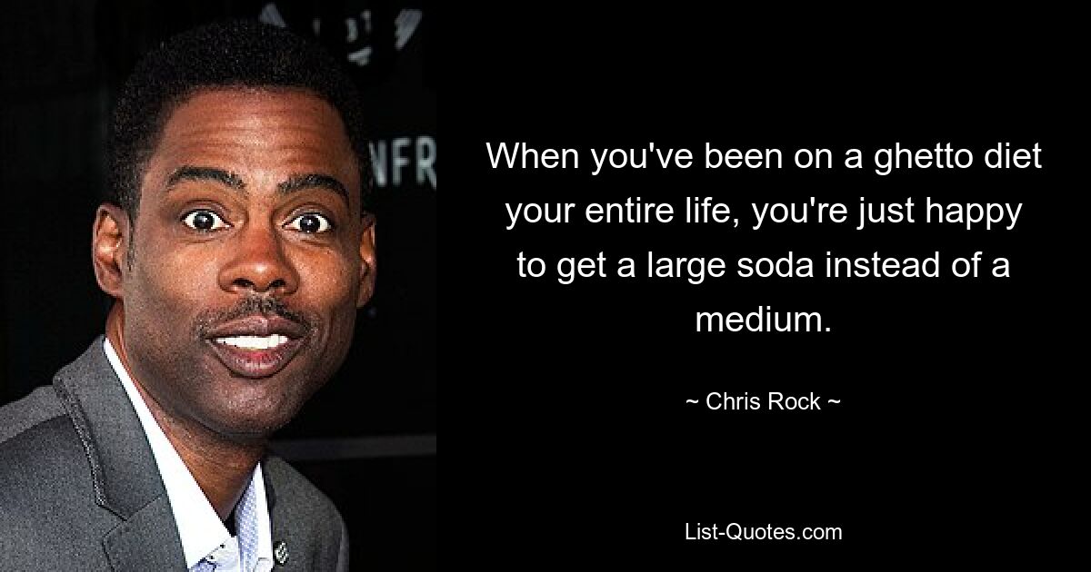 When you've been on a ghetto diet your entire life, you're just happy to get a large soda instead of a medium. — © Chris Rock