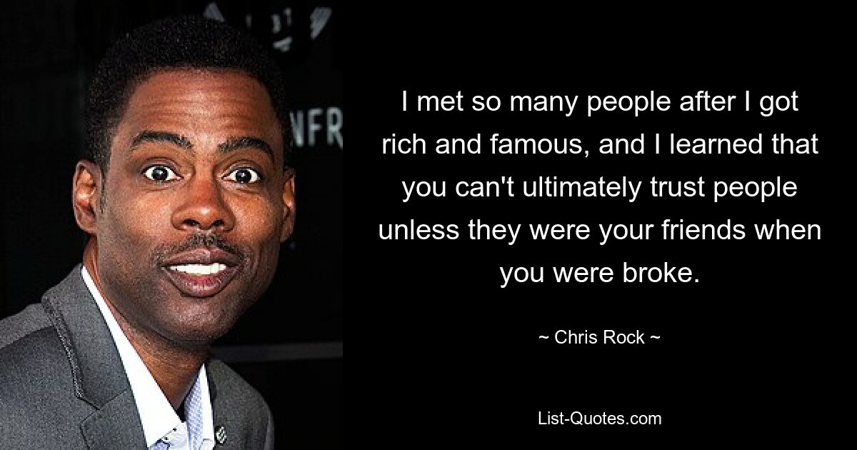 I met so many people after I got rich and famous, and I learned that you can't ultimately trust people unless they were your friends when you were broke. — © Chris Rock