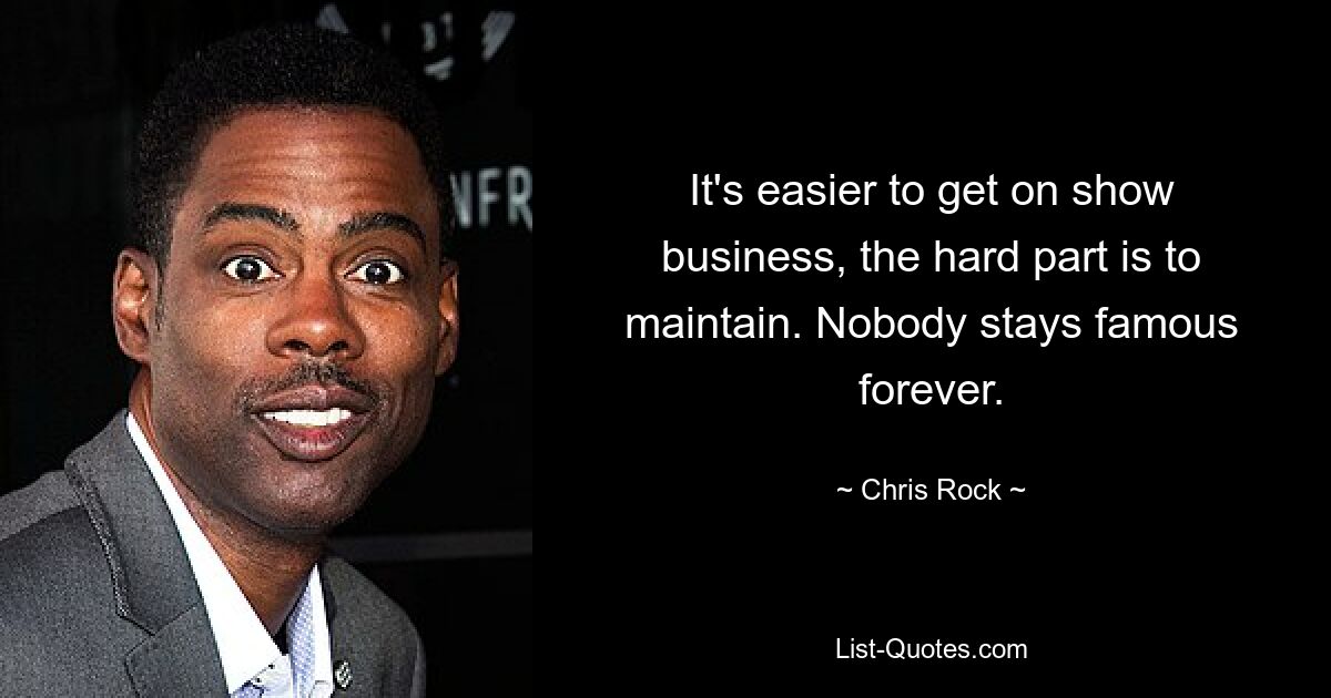 It's easier to get on show business, the hard part is to maintain. Nobody stays famous forever. — © Chris Rock