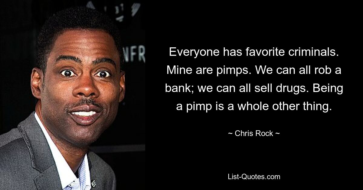 Everyone has favorite criminals. Mine are pimps. We can all rob a bank; we can all sell drugs. Being a pimp is a whole other thing. — © Chris Rock