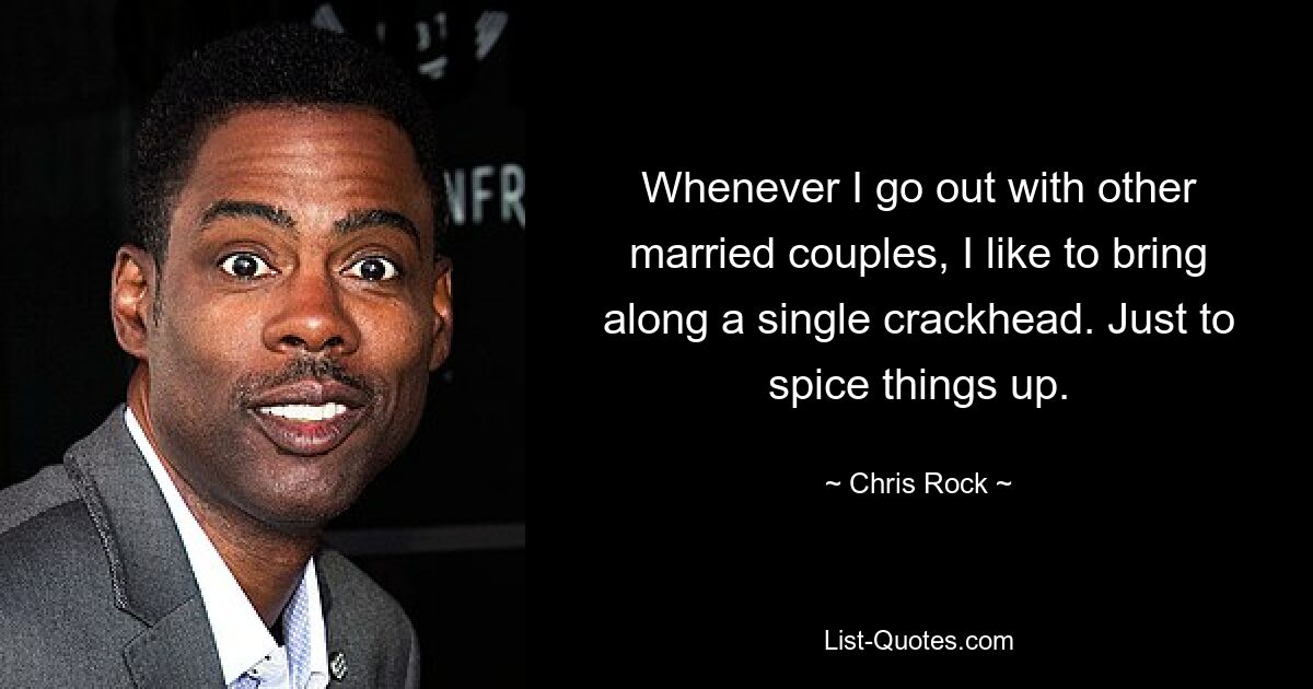 Whenever I go out with other married couples, I like to bring along a single crackhead. Just to spice things up. — © Chris Rock