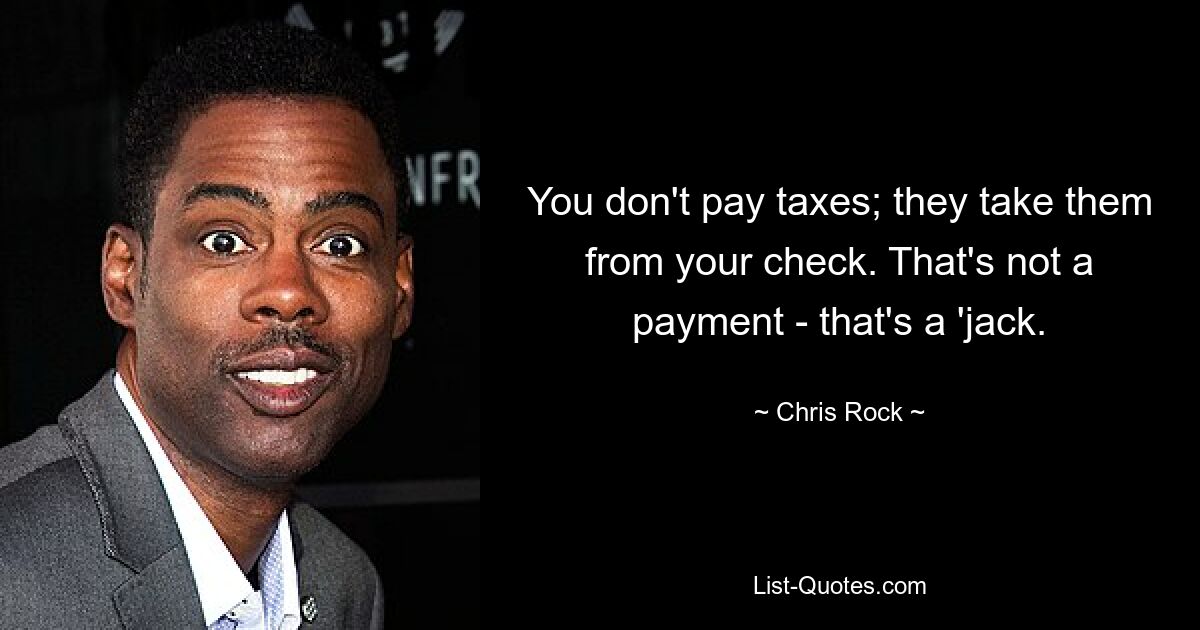 You don't pay taxes; they take them from your check. That's not a payment - that's a 'jack. — © Chris Rock