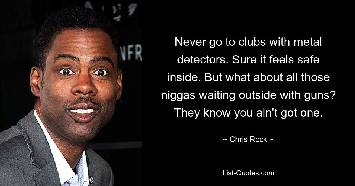 Never go to clubs with metal detectors. Sure it feels safe inside. But what about all those niggas waiting outside with guns? They know you ain't got one. — © Chris Rock