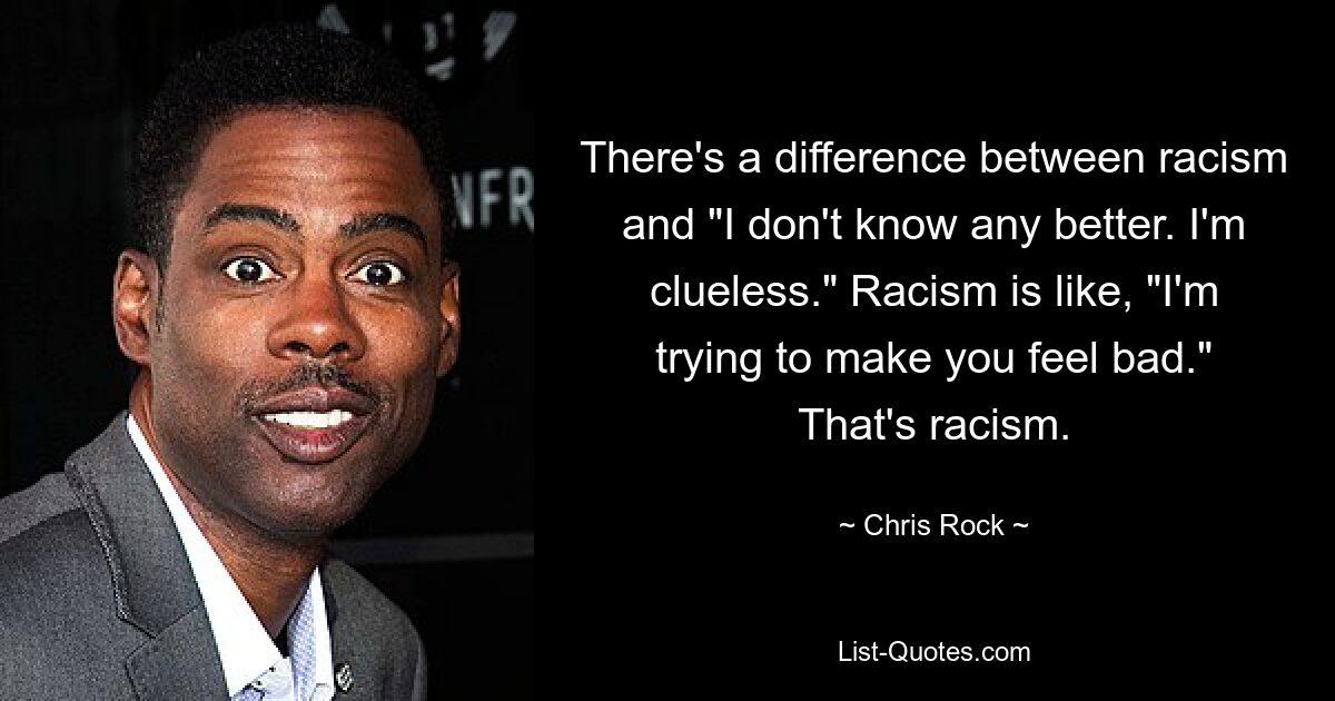 Es gibt einen Unterschied zwischen Rassismus und „Ich weiß es nicht besser. Ich habe keine Ahnung.“ Rassismus ist wie: „Ich versuche, dir ein schlechtes Gewissen zu machen.“ Das ist Rassismus. — © Chris Rock 