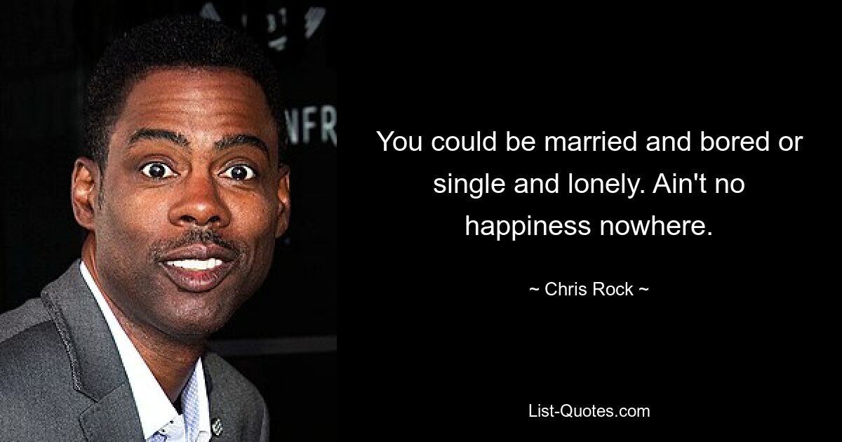 You could be married and bored or single and lonely. Ain't no happiness nowhere. — © Chris Rock