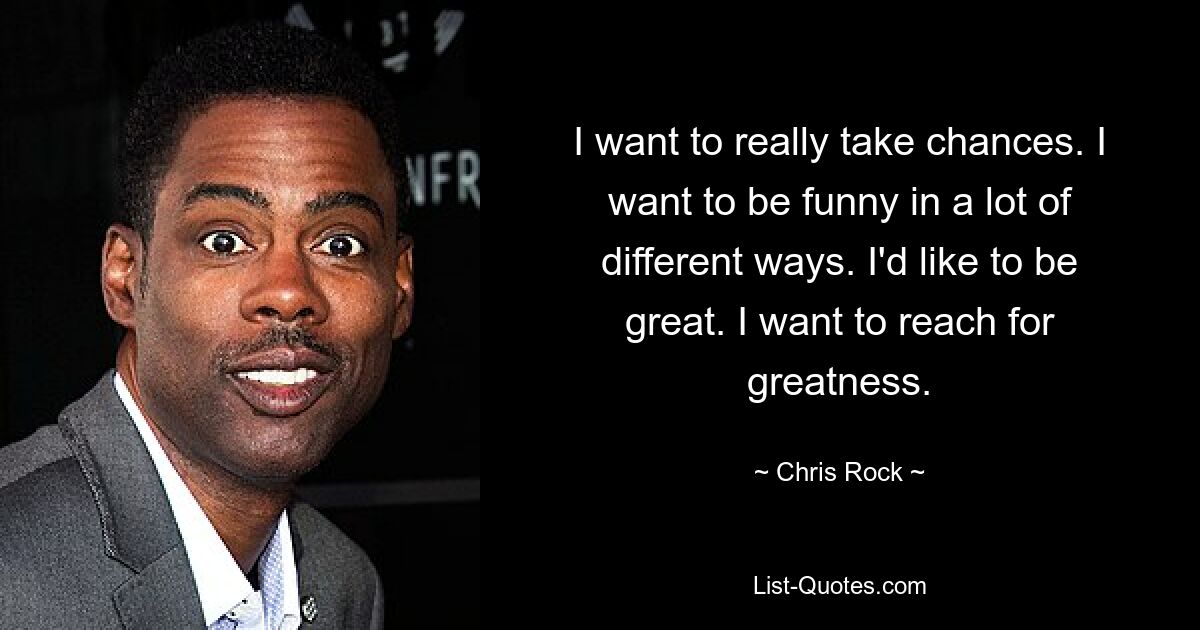 I want to really take chances. I want to be funny in a lot of different ways. I'd like to be great. I want to reach for greatness. — © Chris Rock