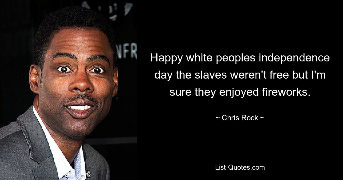 Happy white peoples independence day the slaves weren't free but I'm sure they enjoyed fireworks. — © Chris Rock