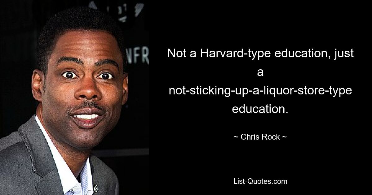 Not a Harvard-type education, just a not-sticking-up-a-liquor-store-type education. — © Chris Rock